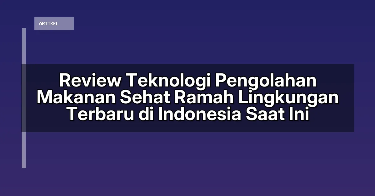 Review Teknologi Pengolahan Makanan Sehat Ramah Lingkungan Terbaru di Indonesia Saat Ini