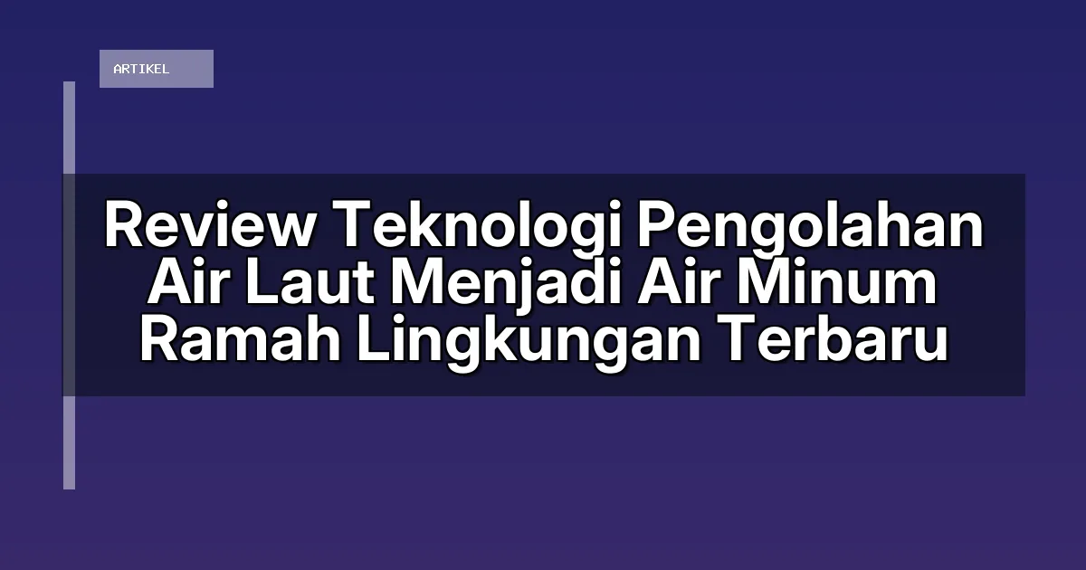 Review Teknologi Pengolahan Air Laut Menjadi Air Minum Ramah Lingkungan Terbaru
