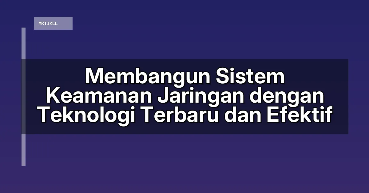 Membangun Sistem Keamanan Jaringan dengan Teknologi Terbaru dan Efektif