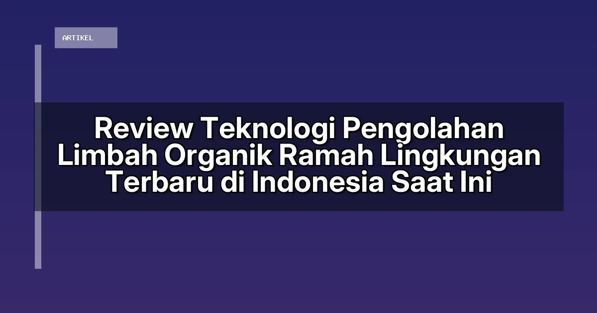 Review Teknologi Pengolahan Limbah Organik Ramah Lingkungan Terbaru di Indonesia Saat Ini