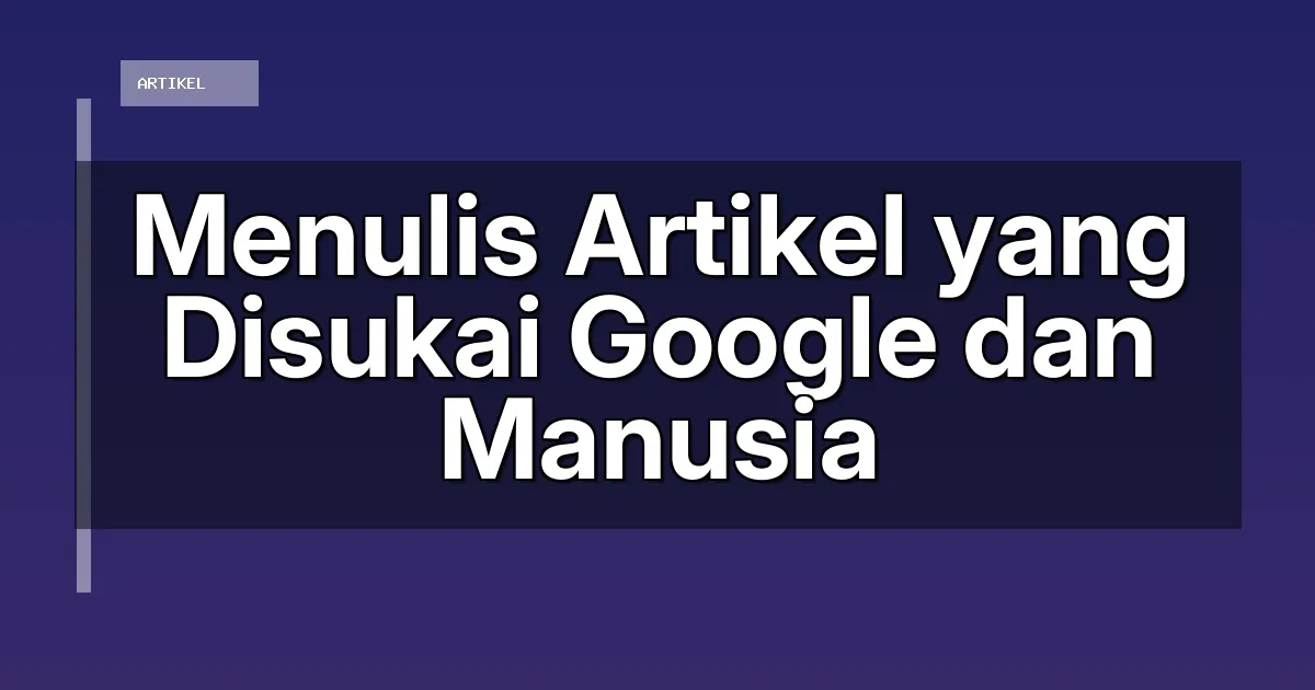 Menulis Artikel yang Disukai Google dan Manusia