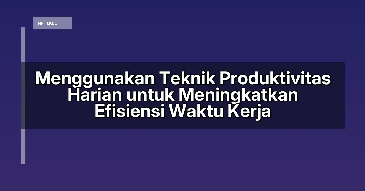 Menggunakan Teknik Produktivitas Harian untuk Meningkatkan Efisiensi Waktu Kerja