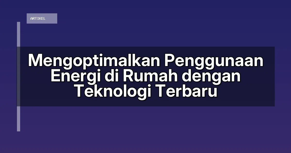 Mengoptimalkan Penggunaan Energi di Rumah dengan Teknologi Terbaru