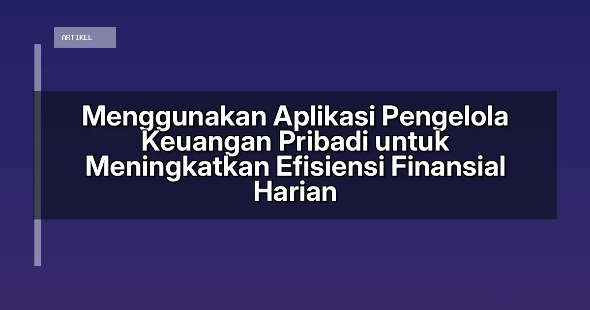 Menggunakan Aplikasi Pengelola Keuangan Pribadi untuk Meningkatkan Efisiensi Finansial Harian