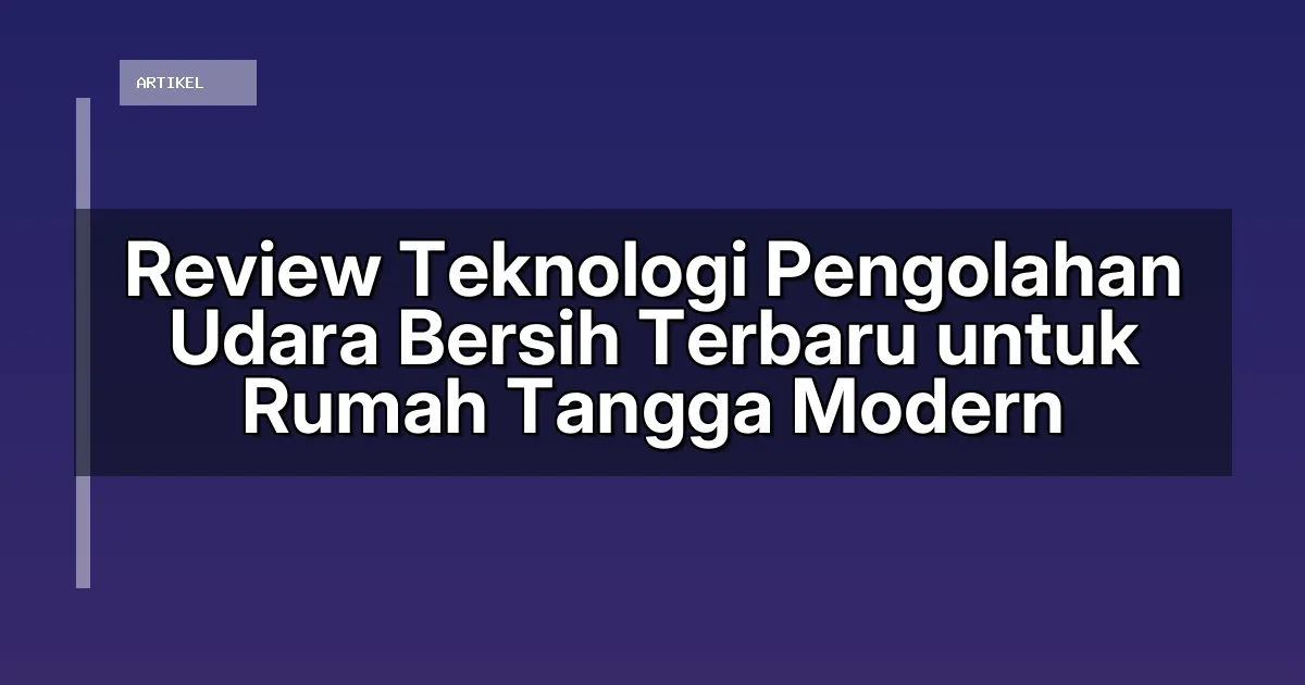 Review Teknologi Pengolahan Udara Bersih Terbaru untuk Rumah Tangga Modern