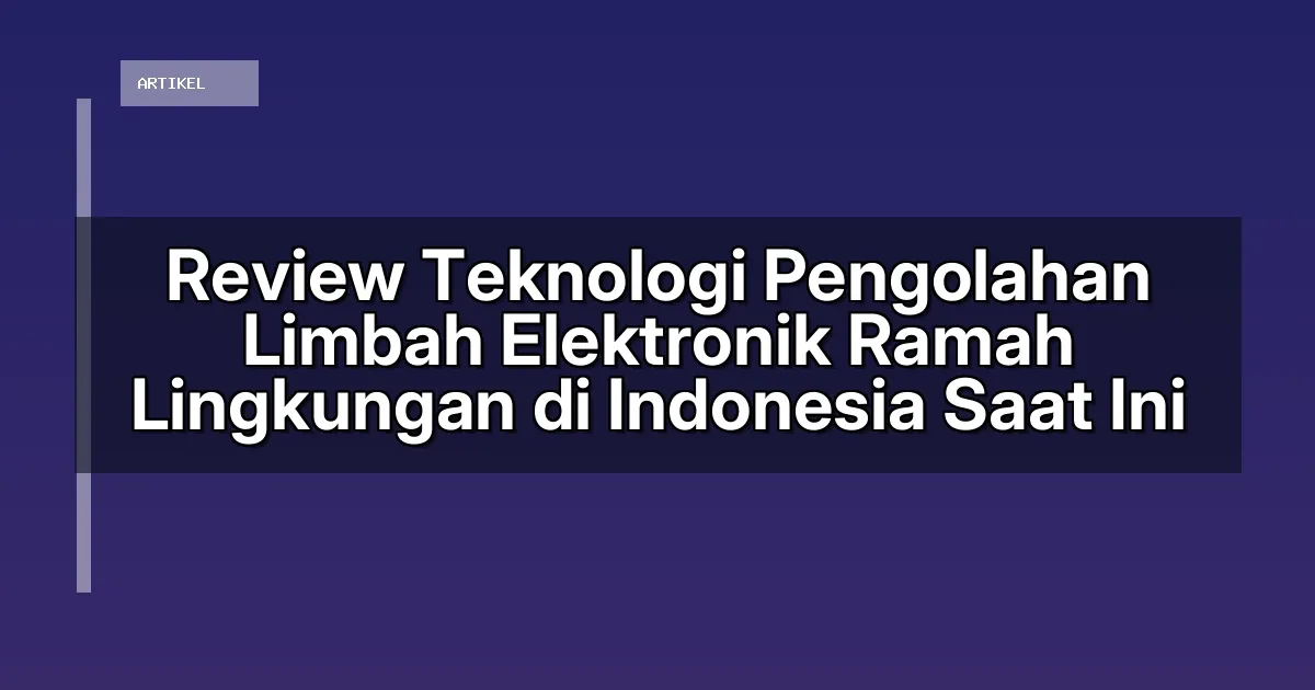 Review Teknologi Pengolahan Limbah Elektronik Ramah Lingkungan di Indonesia Saat Ini