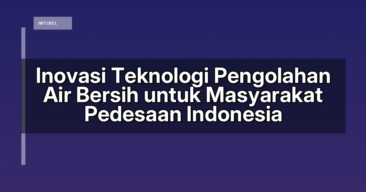 Inovasi Teknologi Pengolahan Air Bersih untuk Masyarakat Pedesaan Indonesia