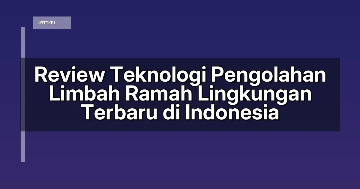 Review Teknologi Pengolahan Limbah Ramah Lingkungan Terbaru di Indonesia