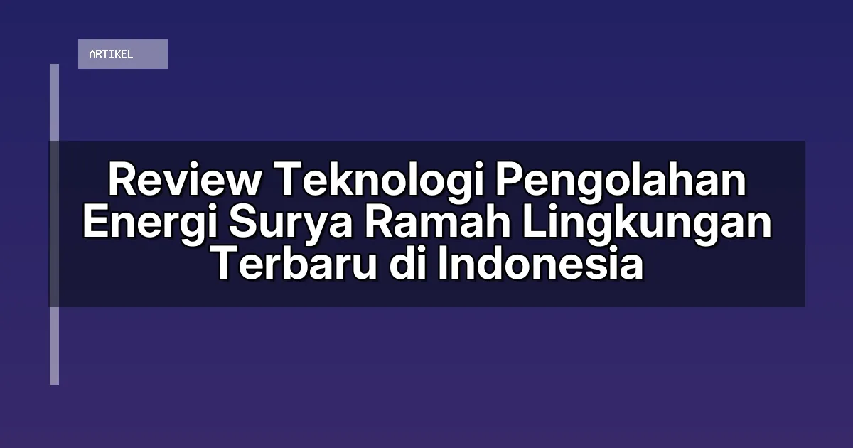 Review Teknologi Pengolahan Energi Surya Ramah Lingkungan Terbaru di Indonesia