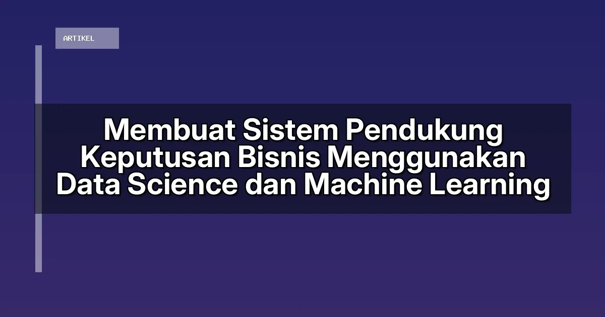 Membuat Sistem Pendukung Keputusan Bisnis Menggunakan Data Science dan Machine Learning