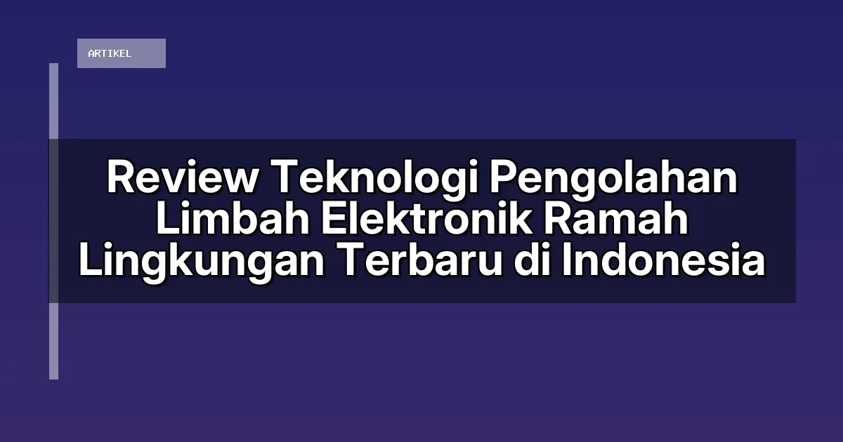 Review Teknologi Pengolahan Limbah Elektronik Ramah Lingkungan Terbaru di Indonesia