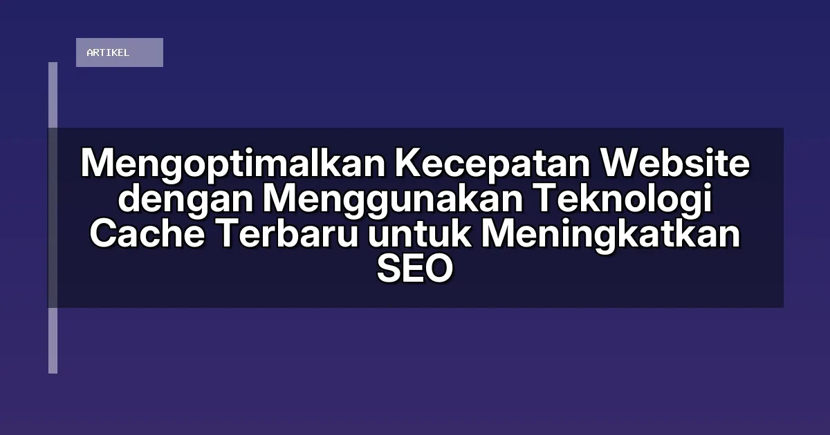 Mengoptimalkan Kecepatan Website dengan Menggunakan Teknologi Cache Terbaru untuk Meningkatkan SEO