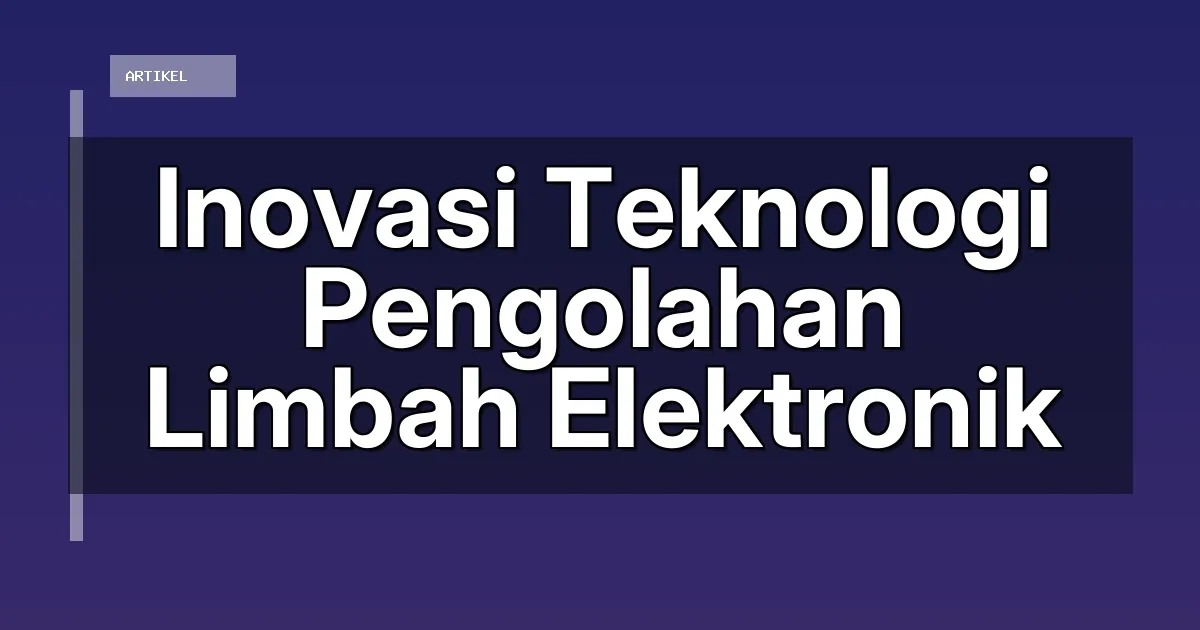 Inovasi Teknologi Pengolahan Limbah Elektronik
