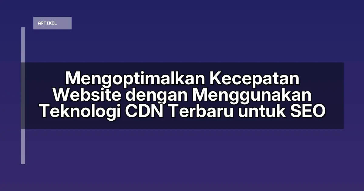 Mengoptimalkan Kecepatan Website dengan Menggunakan Teknologi CDN Terbaru untuk SEO