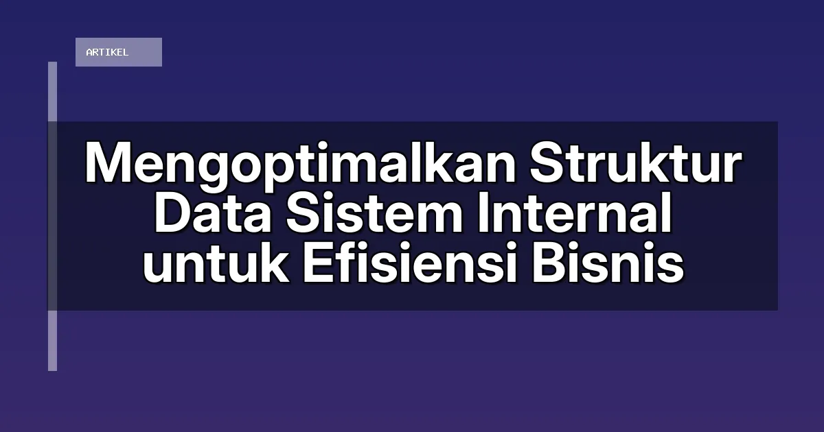 Mengoptimalkan Struktur Data Sistem Internal untuk Efisiensi Bisnis