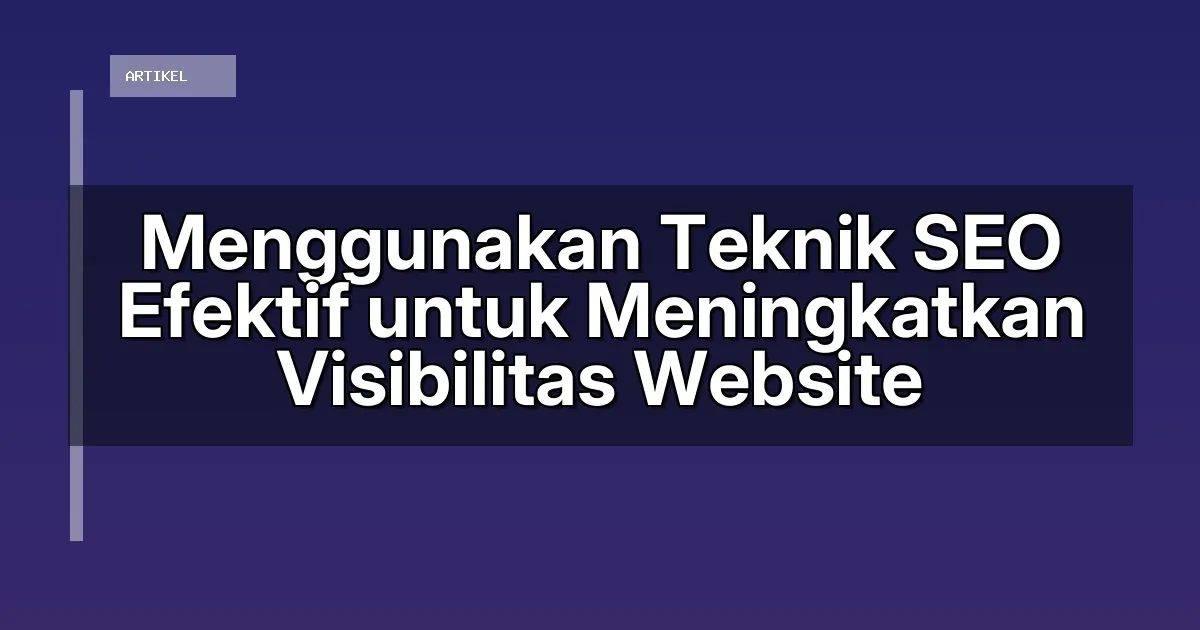 Menggunakan Teknik SEO Efektif untuk Meningkatkan Visibilitas Website