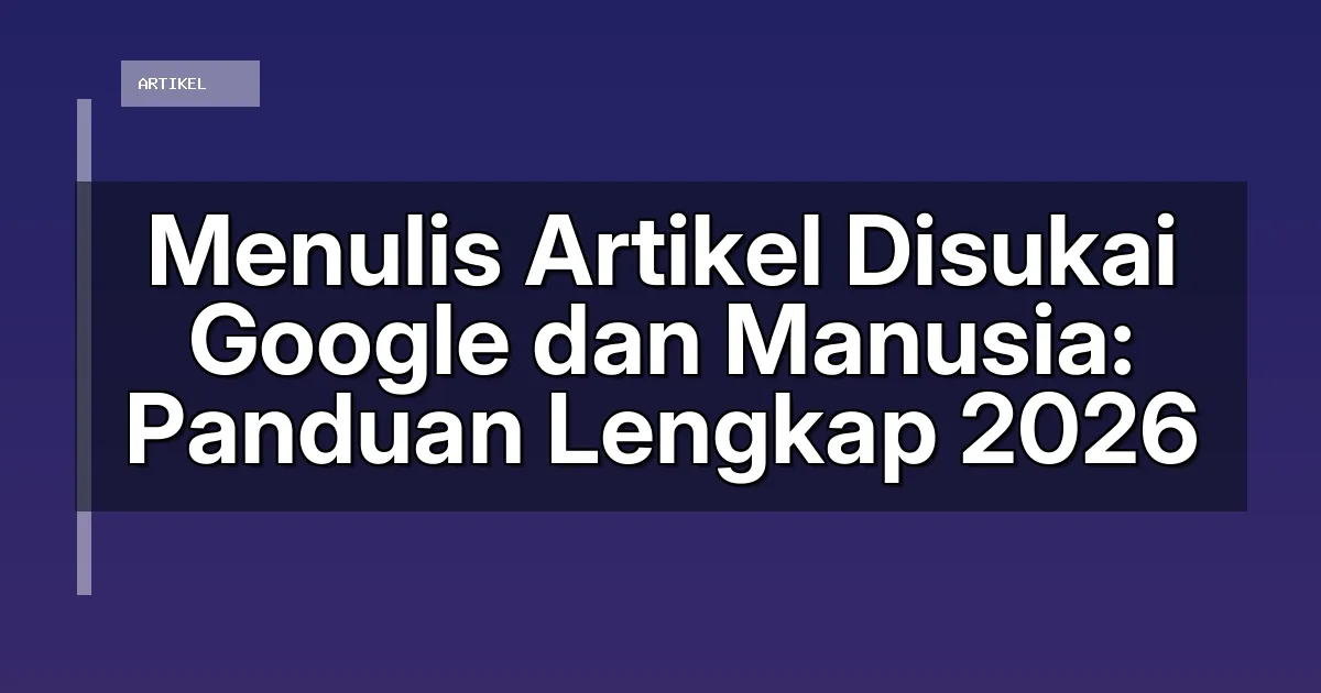 Menulis Artikel Disukai Google dan Manusia: Panduan Lengkap 2026