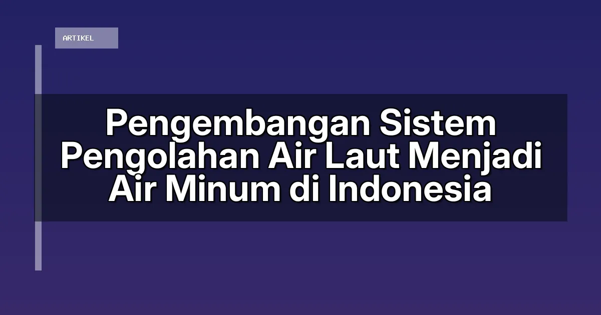 Pengembangan Sistem Pengolahan Air Laut Menjadi Air Minum di Indonesia