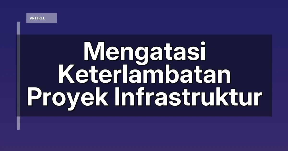 Mengatasi Keterlambatan Proyek Infrastruktur