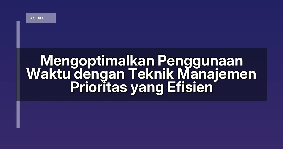 Mengoptimalkan Penggunaan Waktu dengan Teknik Manajemen Prioritas yang Efisien