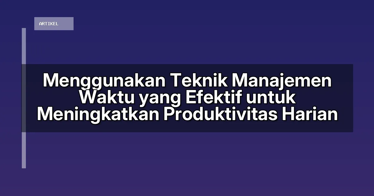 Menggunakan Teknik Manajemen Waktu yang Efektif untuk Meningkatkan Produktivitas Harian