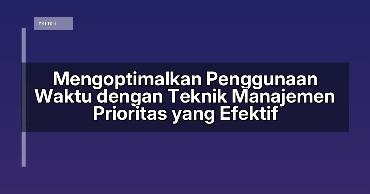 Mengoptimalkan Penggunaan Waktu dengan Teknik Manajemen Prioritas yang Efektif