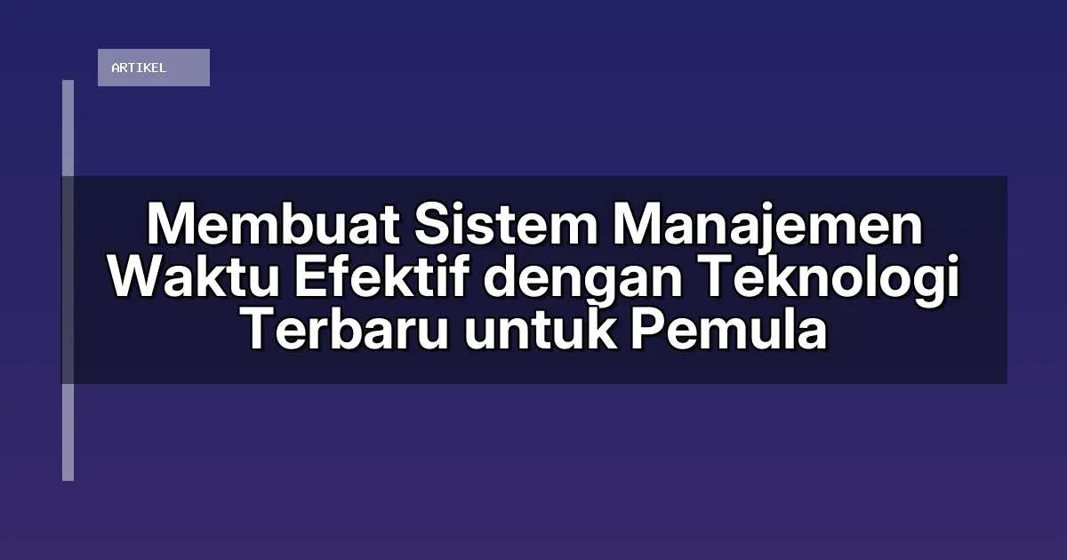 Membuat Sistem Manajemen Waktu Efektif dengan Teknologi Terbaru untuk Pemula