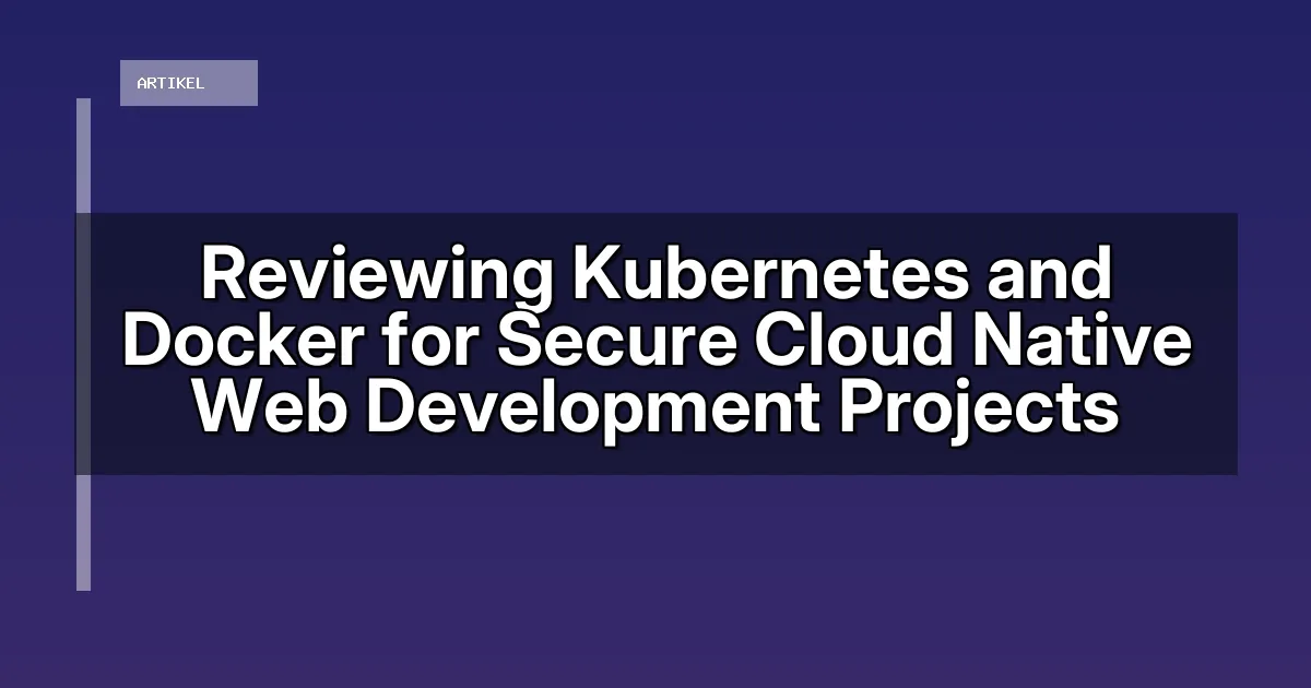 Reviewing Kubernetes and Docker for Secure Cloud Native Web Development Projects