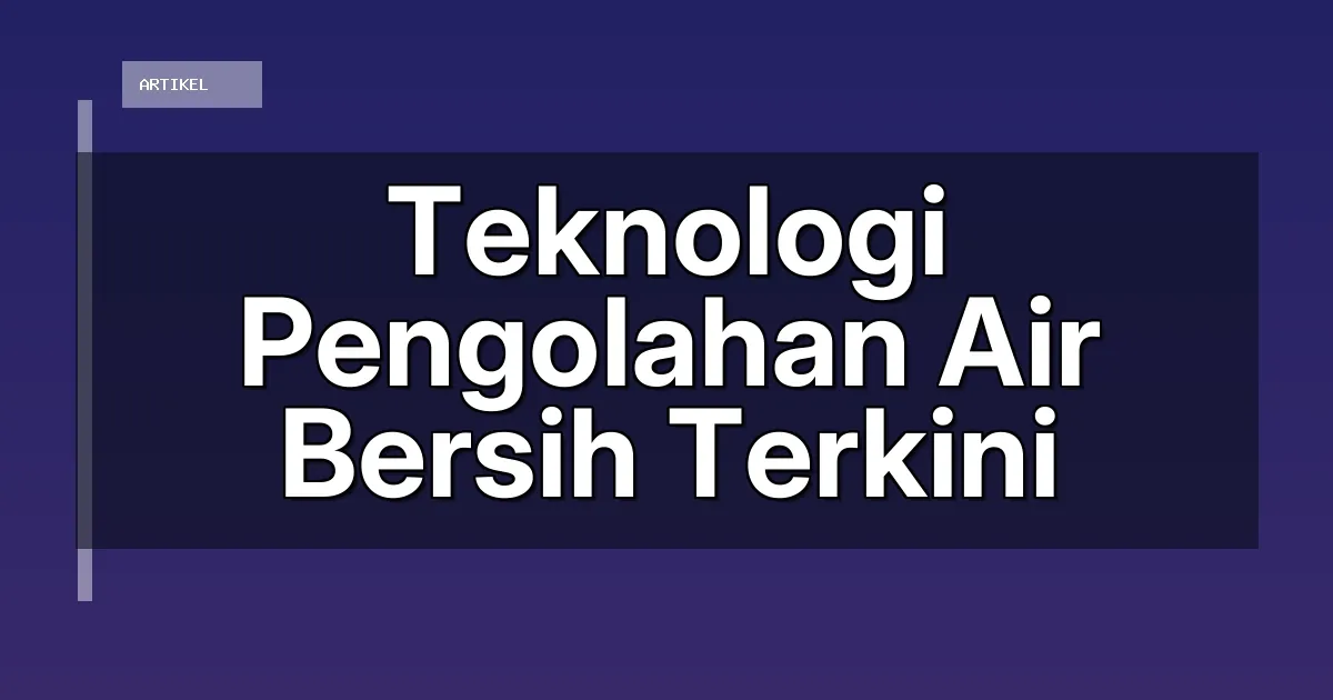 Teknologi Pengolahan Air Bersih Terkini