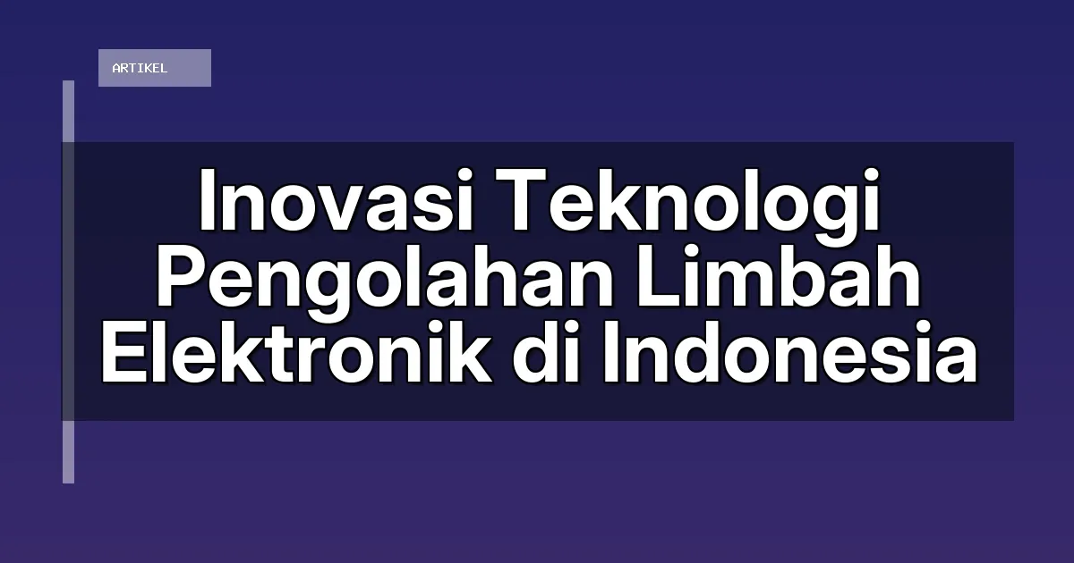 Inovasi Teknologi Pengolahan Limbah Elektronik di Indonesia