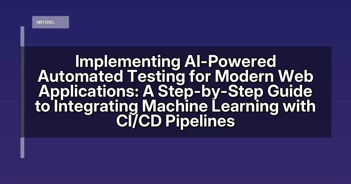 Implementing AI-Powered Automated Testing for Modern Web Applications: A Step-by-Step Guide to Integrating Machine Learning with CI/CD Pipelines
