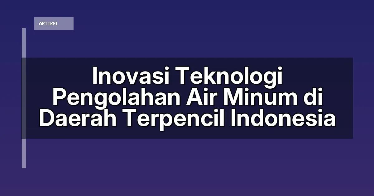 Inovasi Teknologi Pengolahan Air Minum di Daerah Terpencil Indonesia