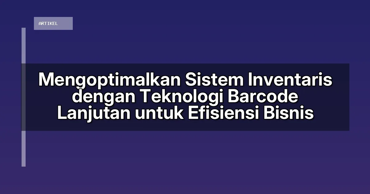 Mengoptimalkan Sistem Inventaris dengan Teknologi Barcode Lanjutan untuk Efisiensi Bisnis