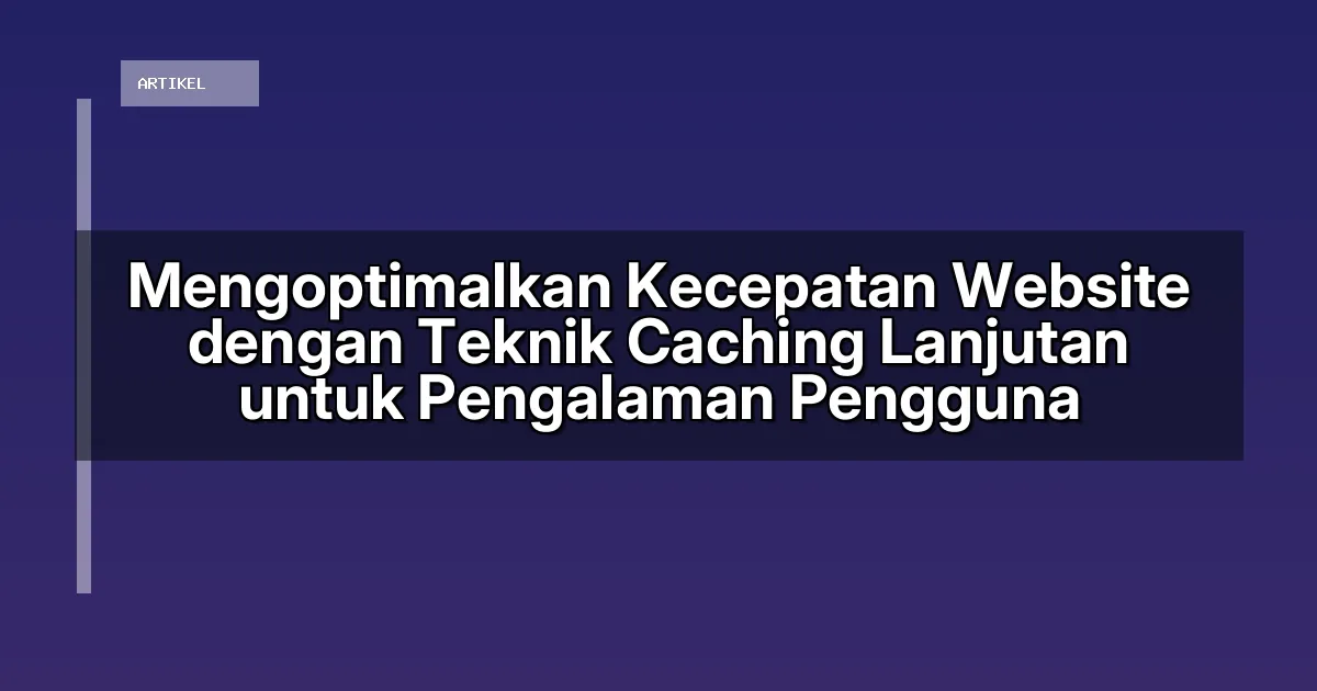 Mengoptimalkan Kecepatan Website dengan Teknik Caching Lanjutan untuk Pengalaman Pengguna