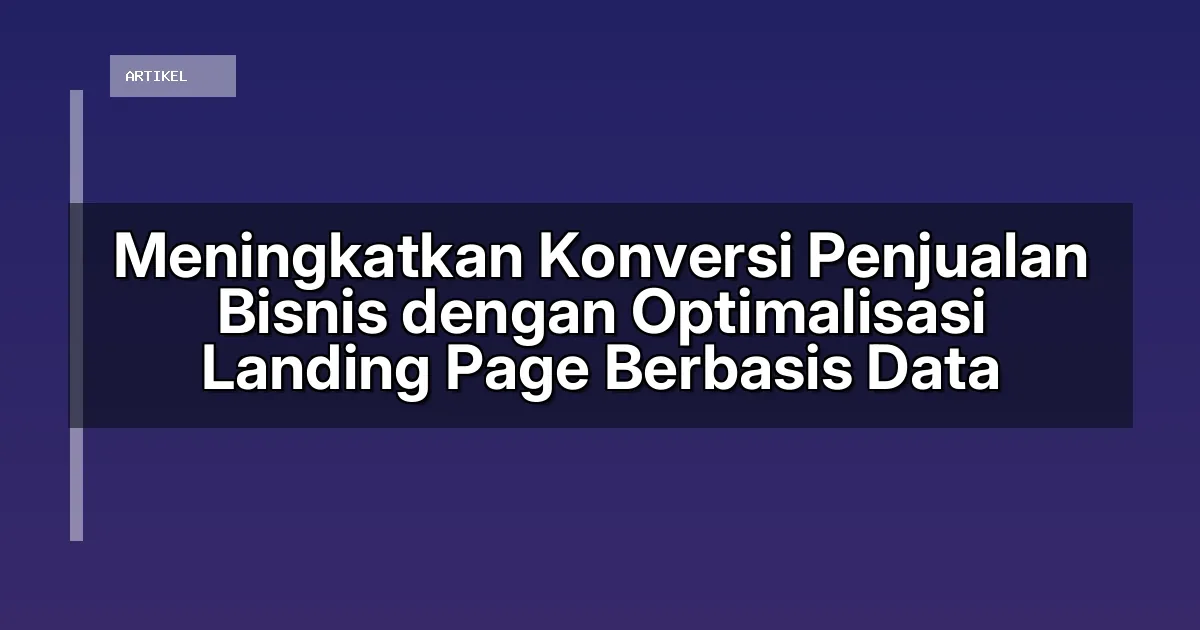 Meningkatkan Konversi Penjualan Bisnis dengan Optimalisasi Landing Page Berbasis Data