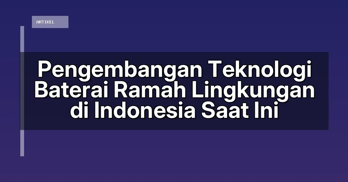 Pengembangan Teknologi Baterai Ramah Lingkungan di Indonesia Saat Ini