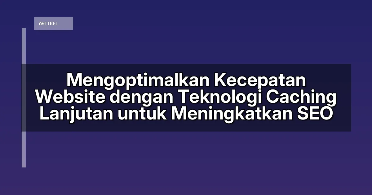 Mengoptimalkan Kecepatan Website dengan Teknologi Caching Lanjutan untuk Meningkatkan SEO