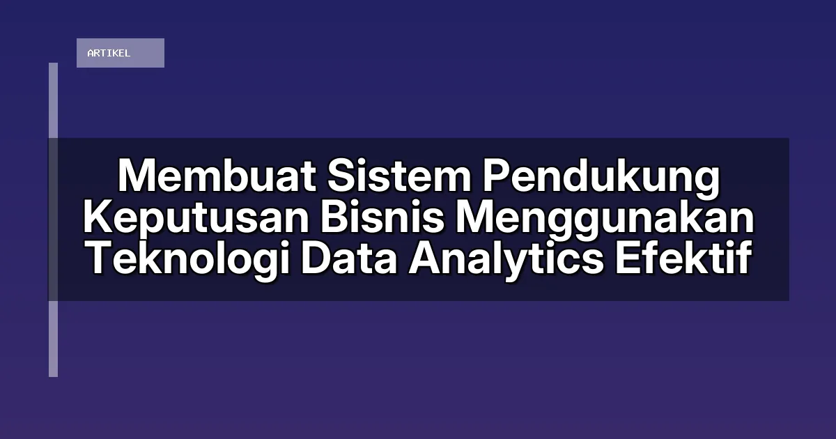 Membuat Sistem Pendukung Keputusan Bisnis Menggunakan Teknologi Data Analytics Efektif