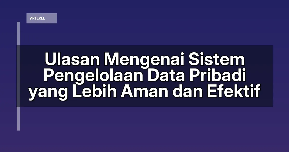 Ulasan Mengenai Sistem Pengelolaan Data Pribadi yang Lebih Aman dan Efektif