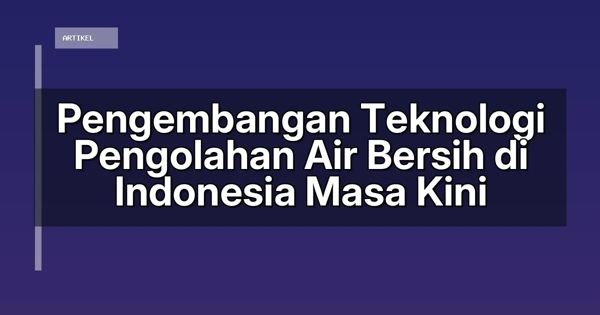 Pengembangan Teknologi Pengolahan Air Bersih di Indonesia Masa Kini
