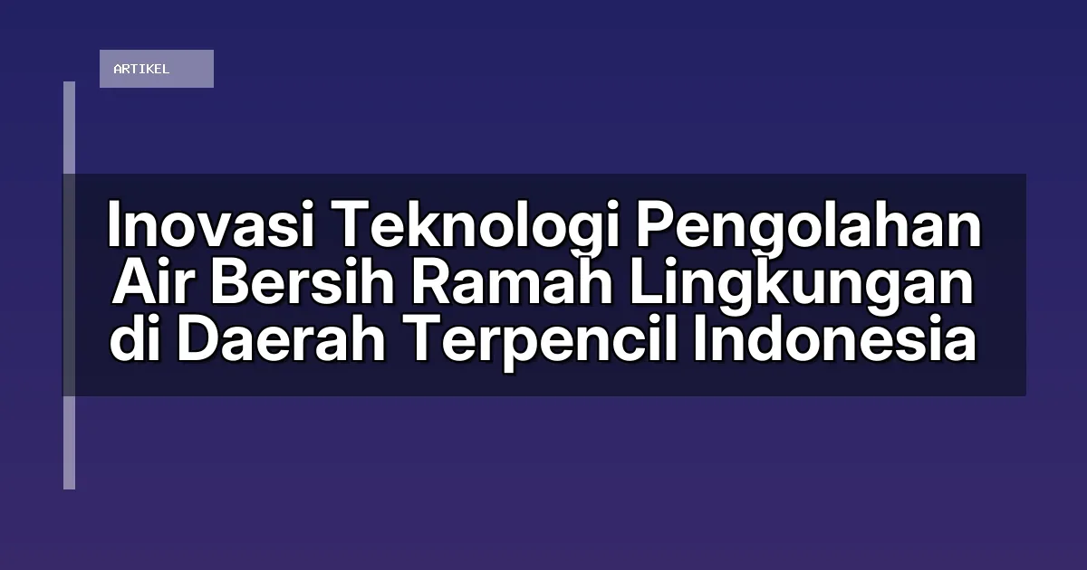 Inovasi Teknologi Pengolahan Air Bersih Ramah Lingkungan di Daerah Terpencil Indonesia