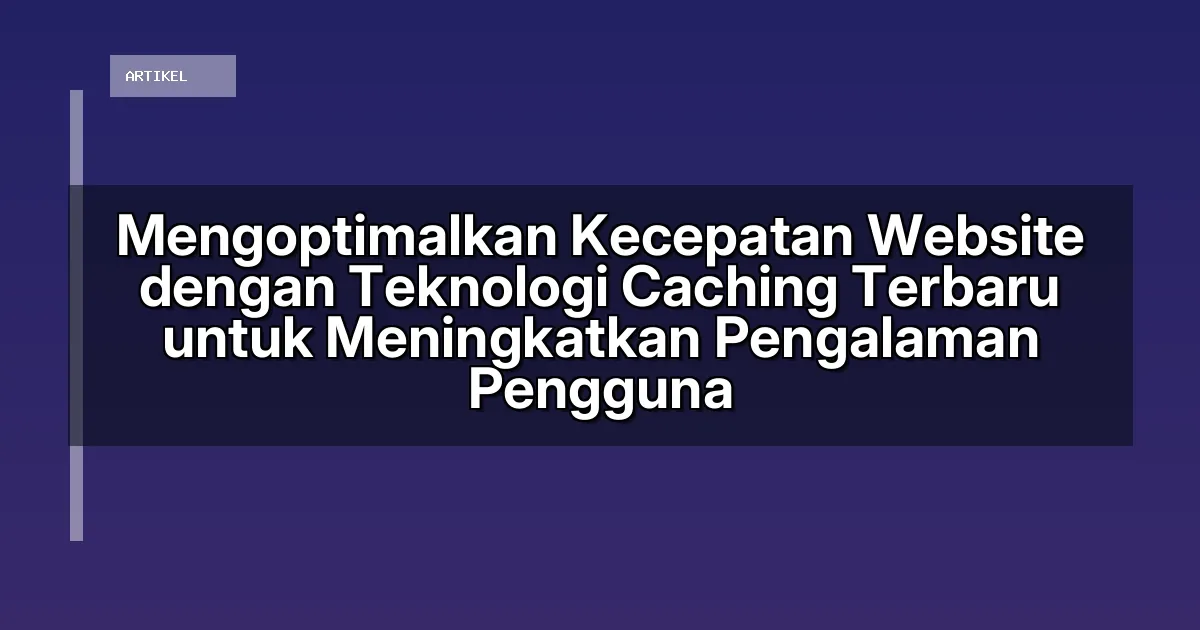 Mengoptimalkan Kecepatan Website dengan Teknologi Caching Terbaru untuk Meningkatkan Pengalaman Pengguna