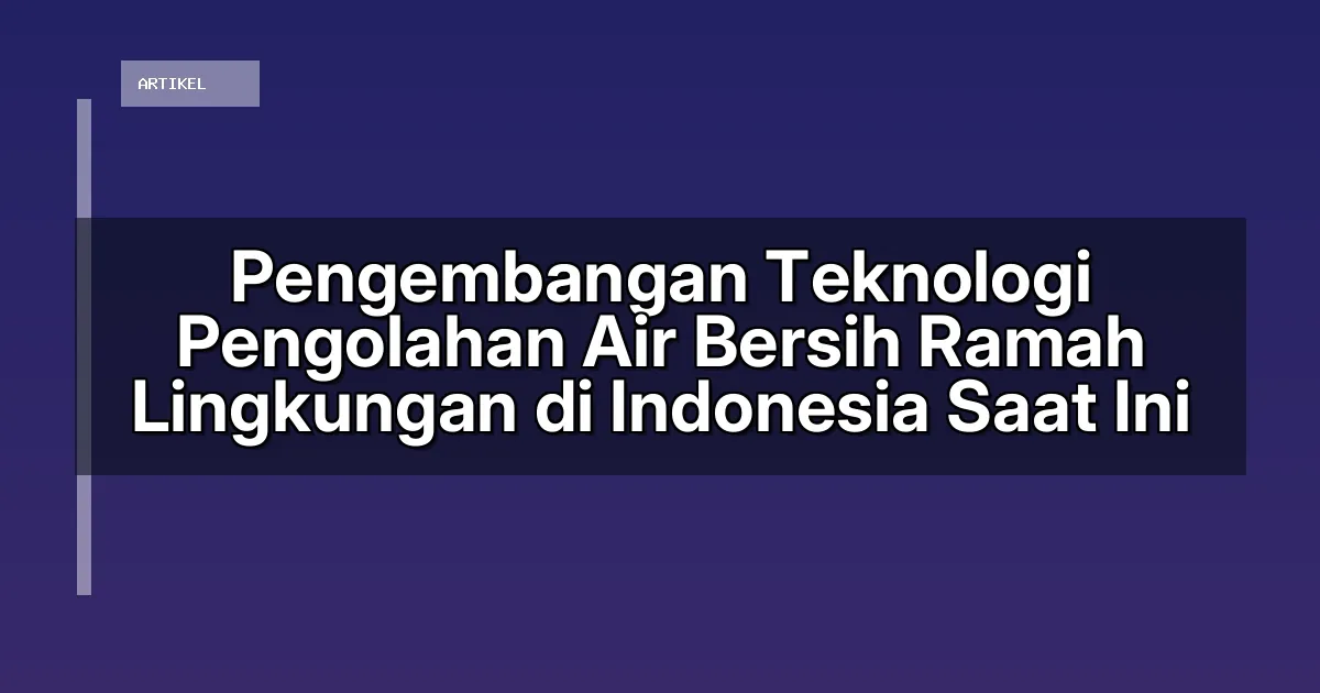 Pengembangan Teknologi Pengolahan Air Bersih Ramah Lingkungan di Indonesia Saat Ini