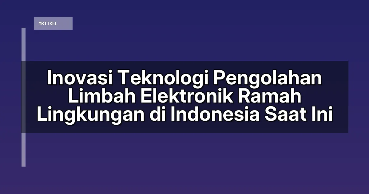 Inovasi Teknologi Pengolahan Limbah Elektronik Ramah Lingkungan di Indonesia Saat Ini