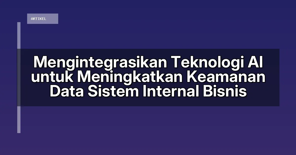 Mengintegrasikan Teknologi AI untuk Meningkatkan Keamanan Data Sistem Internal Bisnis