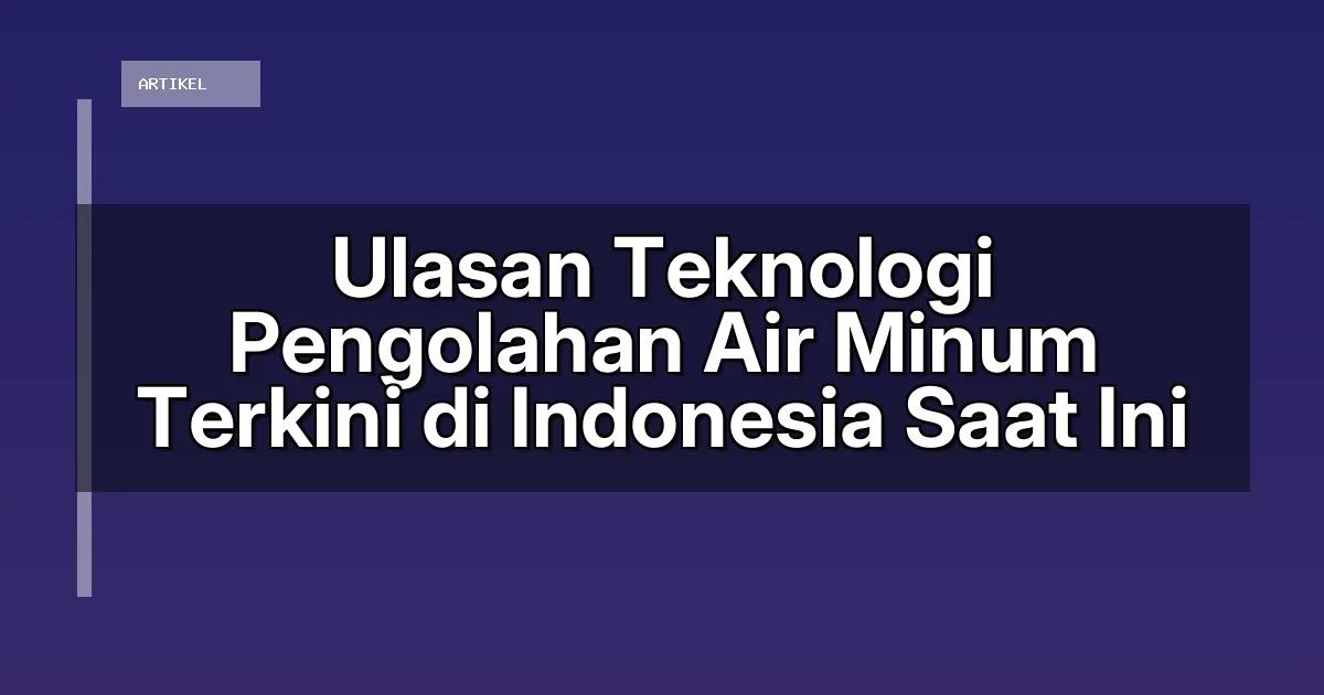 Ulasan Teknologi Pengolahan Air Minum Terkini di Indonesia Saat Ini