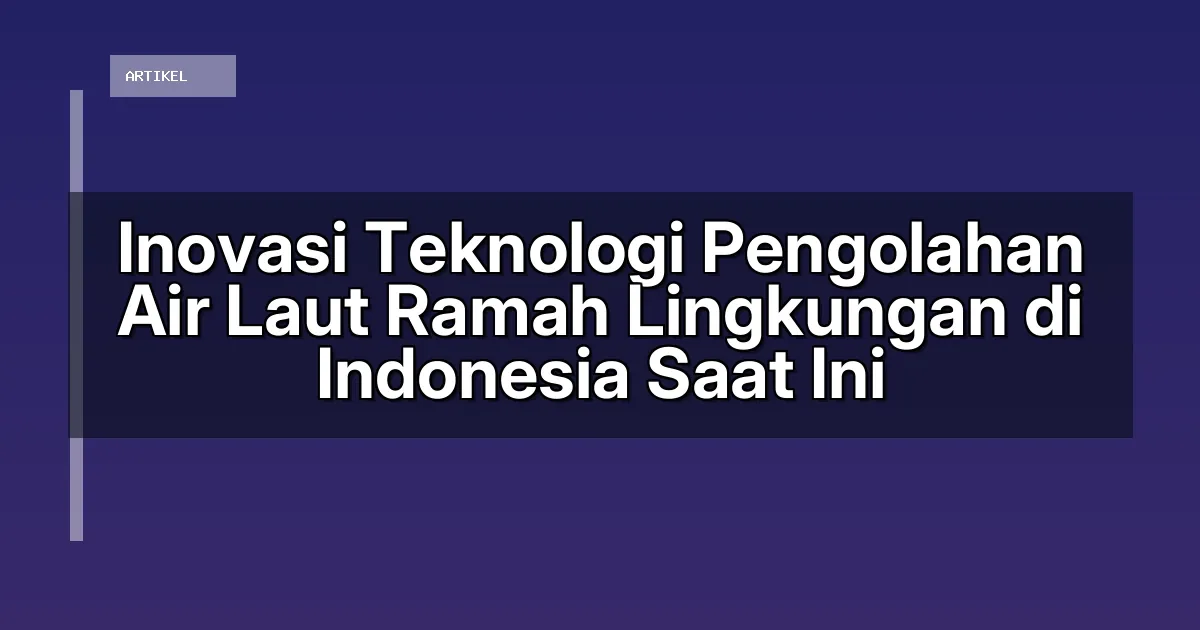 Inovasi Teknologi Pengolahan Air Laut Ramah Lingkungan di Indonesia Saat Ini