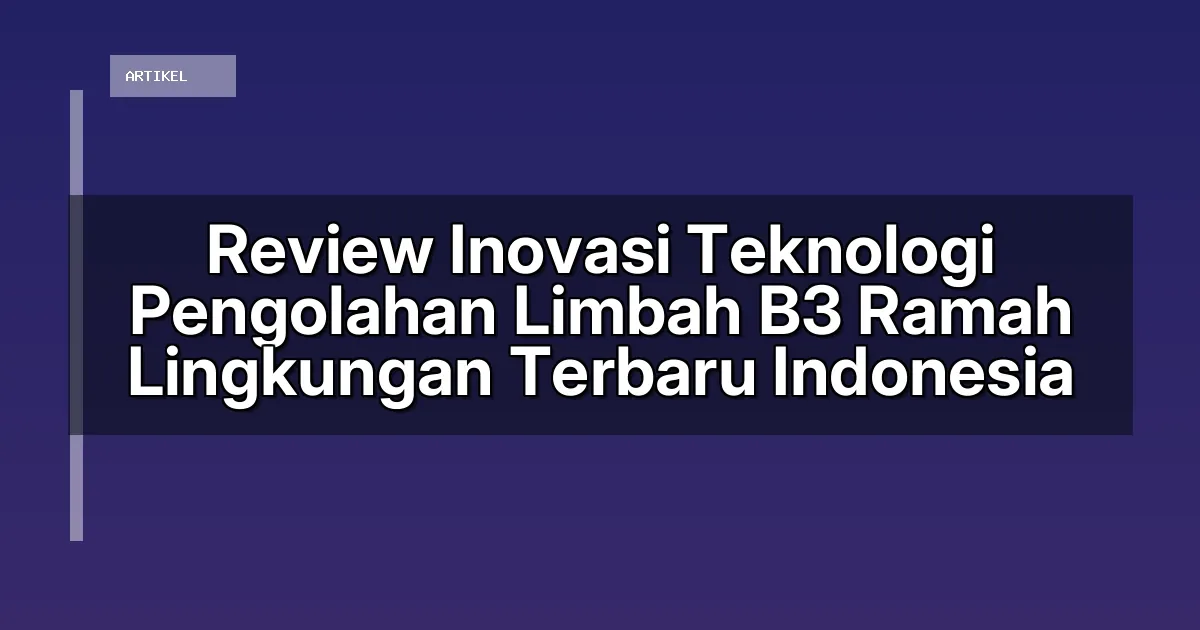 Review Inovasi Teknologi Pengolahan Limbah B3 Ramah Lingkungan Terbaru Indonesia