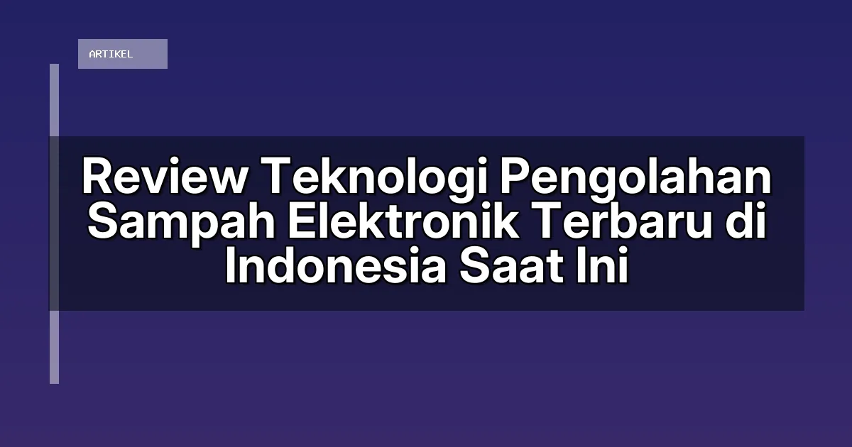 Review Teknologi Pengolahan Sampah Elektronik Terbaru di Indonesia Saat Ini