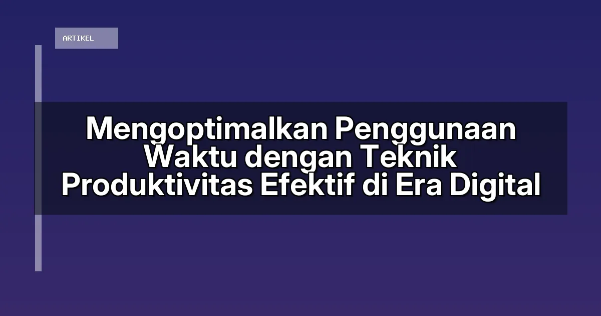 Mengoptimalkan Penggunaan Waktu dengan Teknik Produktivitas Efektif di Era Digital